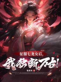 征服七龙女后，我独断万古！