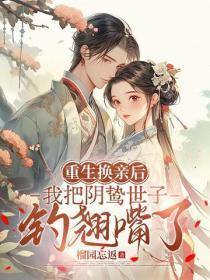 重生换亲后，我把阴鸷世子钓翘嘴了