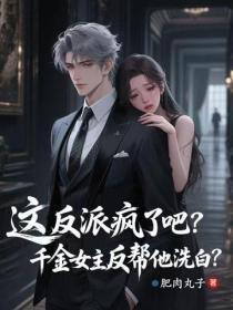 这反派疯了吧，千金女主反帮他洗白？