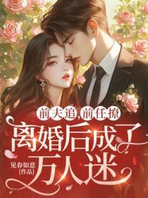 前夫追，前任撩，离婚后成了万人迷