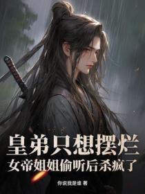 皇弟只想摆烂,女帝姐姐偷听后杀疯了